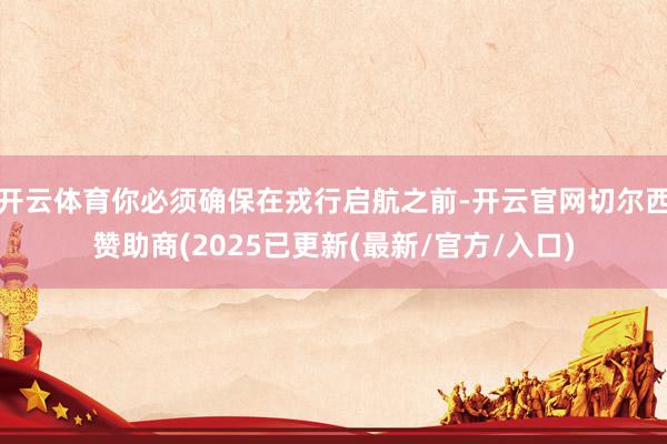 开云体育你必须确保在戎行启航之前-开云官网切尔西赞助商(2025已更新(最新/官方/入口)