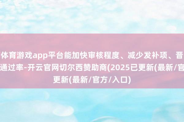 体育游戏app平台能加快审核程度、减少发补项、晋升认证的通过率-开云官网切尔西赞助商(2025已更新(最新/官方/入口)