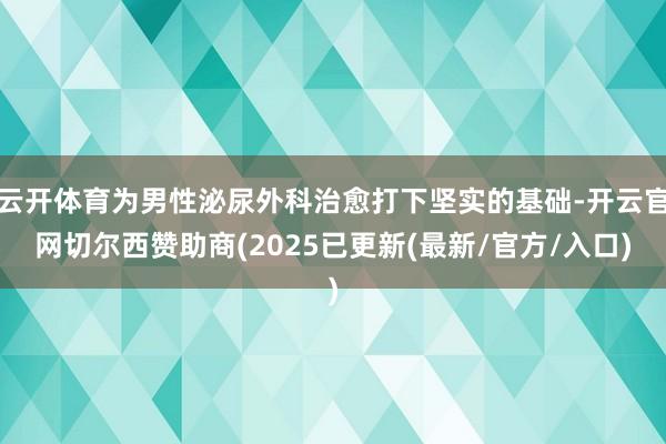 云开体育为男性泌尿外科治愈打下坚实的基础-开云官网切尔西赞助商(2025已更新(最新/官方/入口)