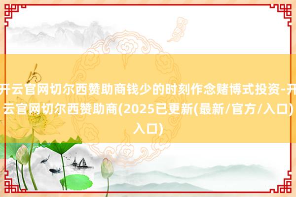 开云官网切尔西赞助商钱少的时刻作念赌博式投资-开云官网切尔西赞助商(2025已更新(最新/官方/入口)