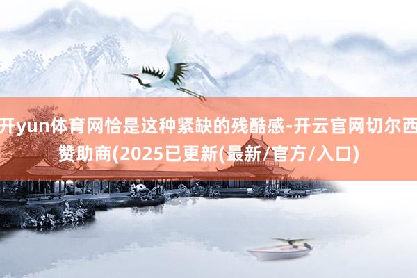 开yun体育网恰是这种紧缺的残酷感-开云官网切尔西赞助商(2025已更新(最新/官方/入口)