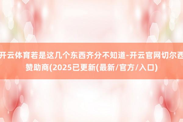 开云体育若是这几个东西齐分不知道-开云官网切尔西赞助商(2025已更新(最新/官方/入口)