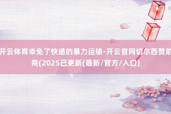开云体育幸免了快递的暴力运输-开云官网切尔西赞助商(2025已更新(最新/官方/入口)