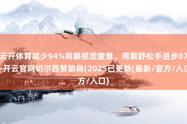 云开体育减少94%用眼视觉疲惫、用眼舒松手进步87%-开云官网切尔西赞助商(2025已更新(最新/官方/入口)