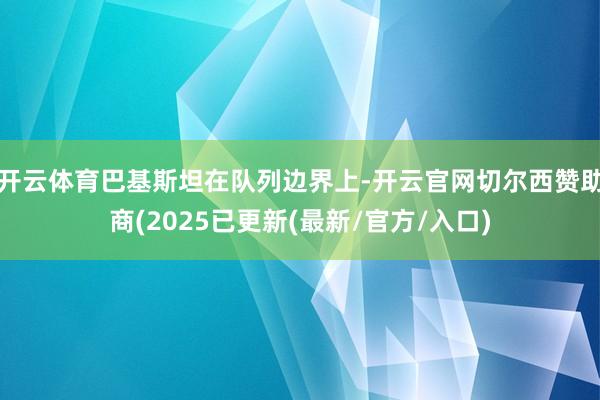 开云体育巴基斯坦在队列边界上-开云官网切尔西赞助商(2025已更新(最新/官方/入口)