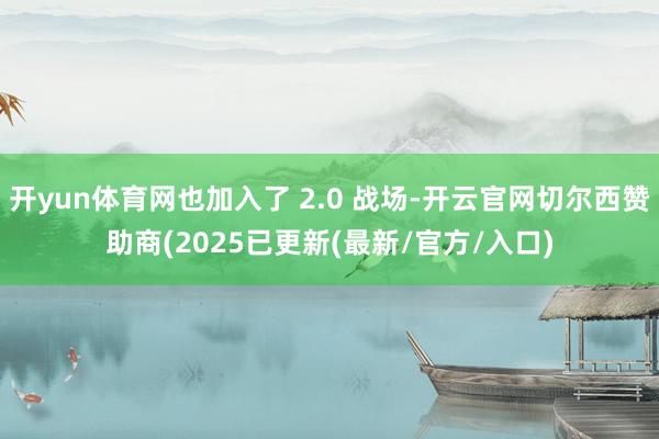 开yun体育网也加入了 2.0 战场-开云官网切尔西赞助商(2025已更新(最新/官方/入口)