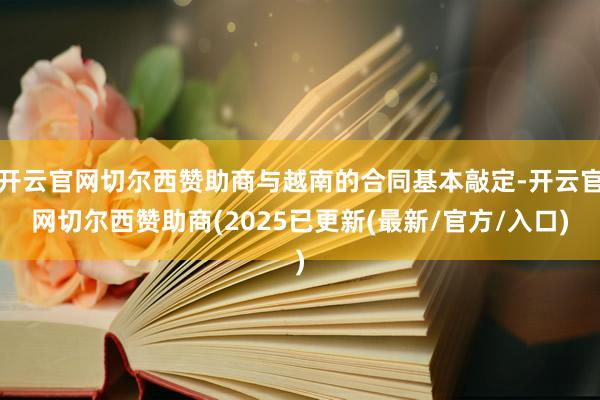 开云官网切尔西赞助商与越南的合同基本敲定-开云官网切尔西赞助商(2025已更新(最新/官方/入口)