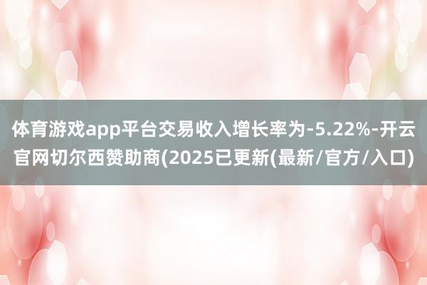 体育游戏app平台交易收入增长率为-5.22%-开云官网切尔西赞助商(2025已更新(最新/官方/入口)
