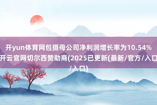 开yun体育网包摄母公司净利润增长率为10.54%-开云官网切尔西赞助商(2025已更新(最新/官方/入口)