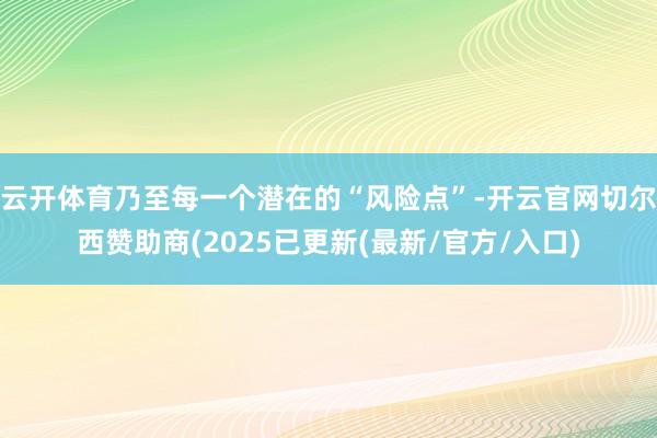 云开体育乃至每一个潜在的“风险点”-开云官网切尔西赞助商(2025已更新(最新/官方/入口)