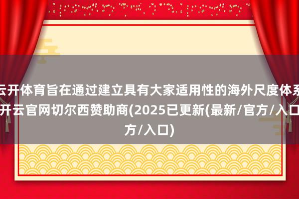 云开体育旨在通过建立具有大家适用性的海外尺度体系-开云官网切尔西赞助商(2025已更新(最新/官方/入口)