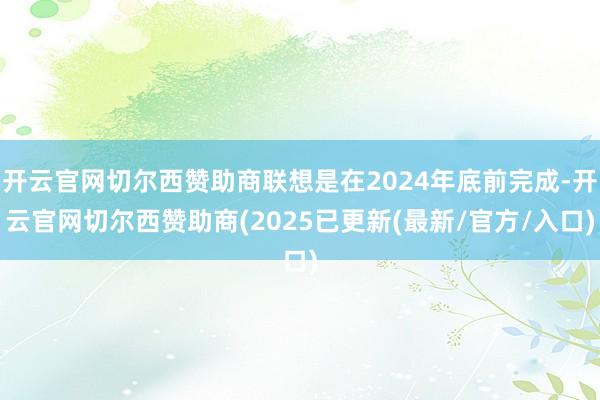 开云官网切尔西赞助商联想是在2024年底前完成-开云官网切尔西赞助商(2025已更新(最新/官方/入口)