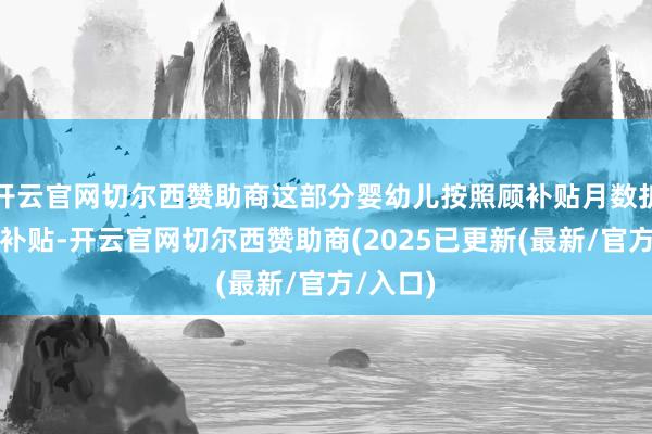 开云官网切尔西赞助商这部分婴幼儿按照顾补贴月数折共计发补贴-开云官网切尔西赞助商(2025已更新(最新/官方/入口)