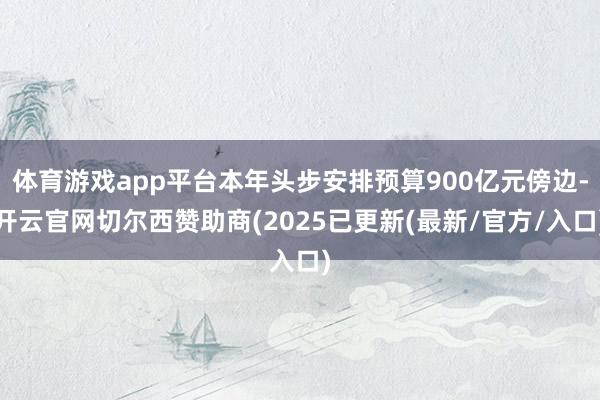 体育游戏app平台本年头步安排预算900亿元傍边-开云官网切尔西赞助商(2025已更新(最新/官方/入口)