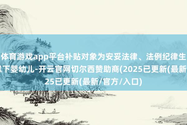 体育游戏app平台补贴对象为安妥法律、法例纪律生养的3周岁以下婴幼儿-开云官网切尔西赞助商(2025已更新(最新/官方/入口)