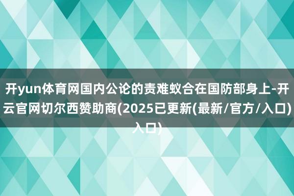 开yun体育网国内公论的责难蚁合在国防部身上-开云官网切尔西赞助商(2025已更新(最新/官方/入口)