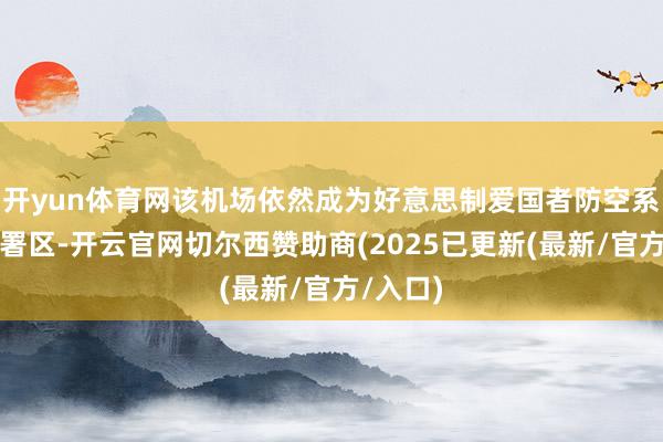 开yun体育网该机场依然成为好意思制爱国者防空系统的部署区-开云官网切尔西赞助商(2025已更新(最新/官方/入口)