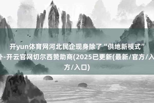 开yun体育网 河北民企现身 除了“供地新模式”除外-开云官网切尔西赞助商(2025已更新(最新/官方/入口)