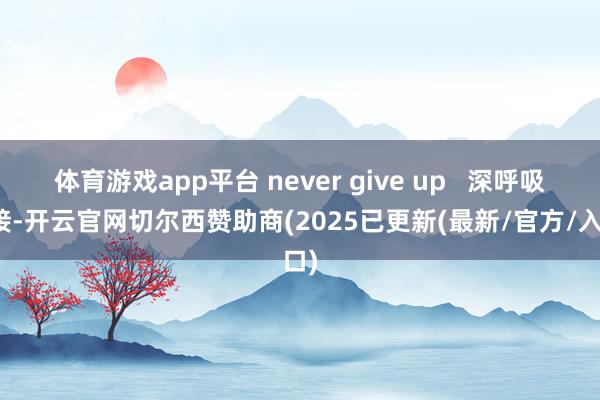 体育游戏app平台 never give up   深呼吸衔接-开云官网切尔西赞助商(2025已更新(最新/官方/入口)