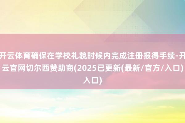 开云体育确保在学校礼貌时候内完成注册报得手续-开云官网切尔西赞助商(2025已更新(最新/官方/入口)
