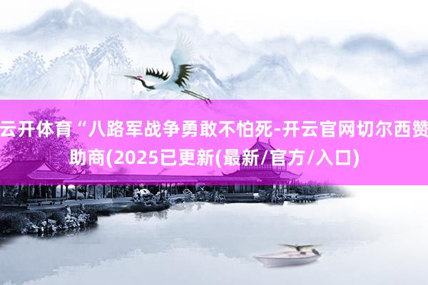 云开体育“八路军战争勇敢不怕死-开云官网切尔西赞助商(2025已更新(最新/官方/入口)