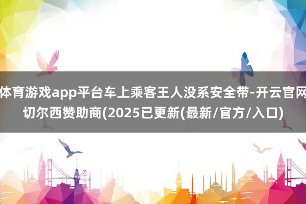 体育游戏app平台车上乘客王人没系安全带-开云官网切尔西赞助商(2025已更新(最新/官方/入口)