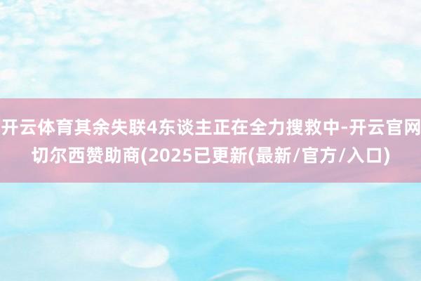 开云体育其余失联4东谈主正在全力搜救中-开云官网切尔西赞助商(2025已更新(最新/官方/入口)
