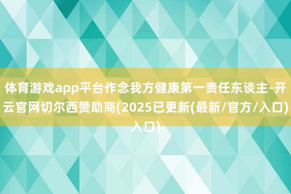 体育游戏app平台作念我方健康第一责任东谈主-开云官网切尔西赞助商(2025已更新(最新/官方/入口)