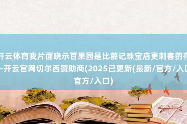 开云体育我片面晓示百果园是比薛记珠宝店更刺客的存在-开云官网切尔西赞助商(2025已更新(最新/官方/入口)