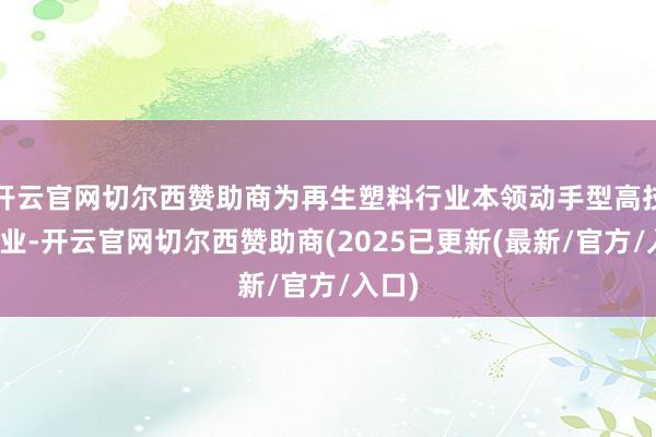 开云官网切尔西赞助商为再生塑料行业本领动手型高技术企业-开云官网切尔西赞助商(2025已更新(最新/官方/入口)