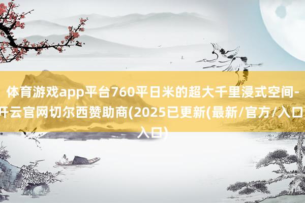 体育游戏app平台760平日米的超大千里浸式空间-开云官网切尔西赞助商(2025已更新(最新/官方/入口)