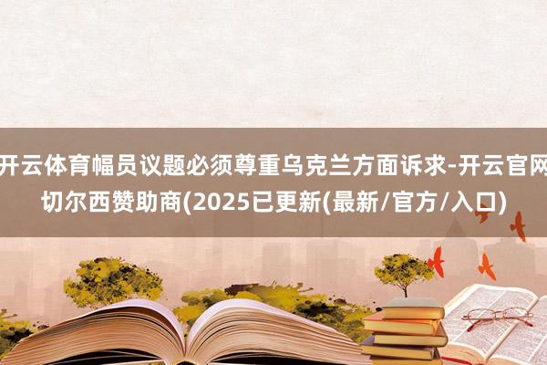 开云体育幅员议题必须尊重乌克兰方面诉求-开云官网切尔西赞助商(2025已更新(最新/官方/入口)