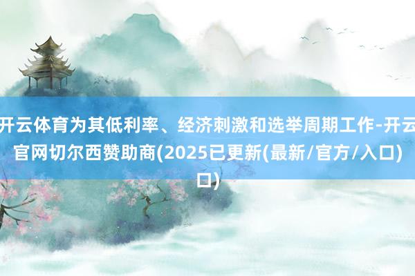 开云体育为其低利率、经济刺激和选举周期工作-开云官网切尔西赞助商(2025已更新(最新/官方/入口)