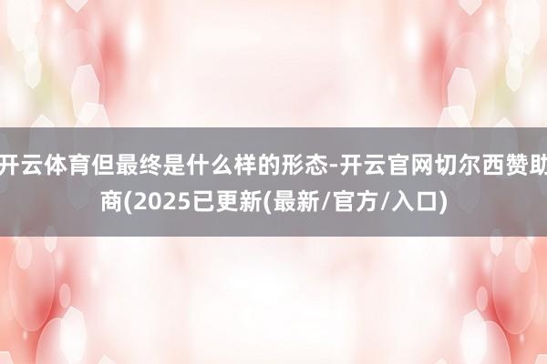 开云体育但最终是什么样的形态-开云官网切尔西赞助商(2025已更新(最新/官方/入口)