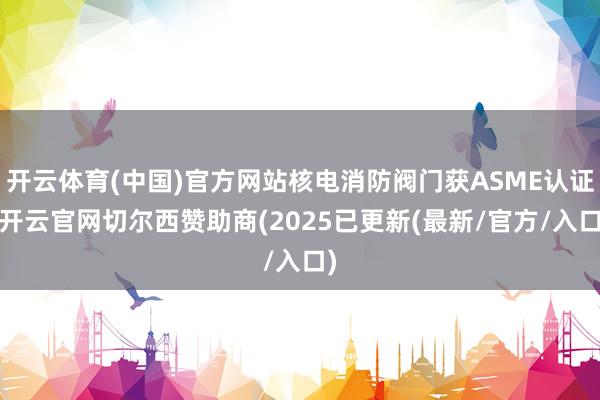 开云体育(中国)官方网站核电消防阀门获ASME认证-开云官网切尔西赞助商(2025已更新(最新/官方/入口)