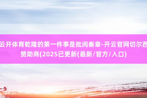 云开体育乾隆的第一件事是批阅奏章-开云官网切尔西赞助商(2025已更新(最新/官方/入口)