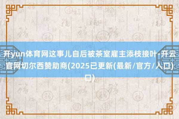开yun体育网这事儿自后被茶室雇主添枝接叶-开云官网切尔西赞助商(2025已更新(最新/官方/入口)