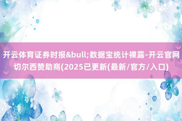 开云体育证券时报&bull;数据宝统计裸露-开云官网切尔西赞助商(2025已更新(最新/官方/入口)