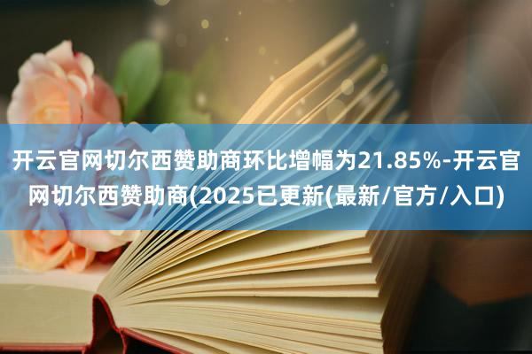 开云官网切尔西赞助商环比增幅为21.85%-开云官网切尔西赞助商(2025已更新(最新/官方/入口)