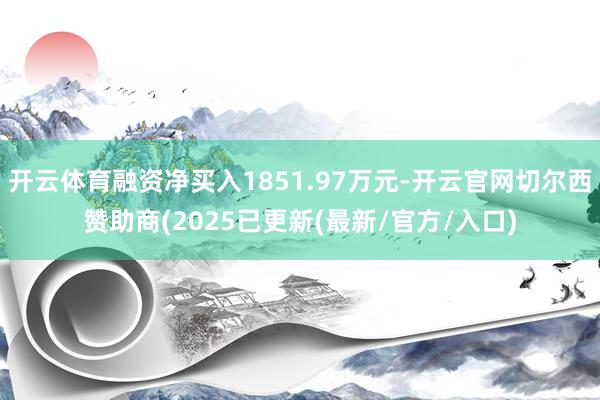 开云体育融资净买入1851.97万元-开云官网切尔西赞助商(2025已更新(最新/官方/入口)