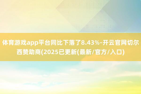 体育游戏app平台同比下落了8.43%-开云官网切尔西赞助商(2025已更新(最新/官方/入口)