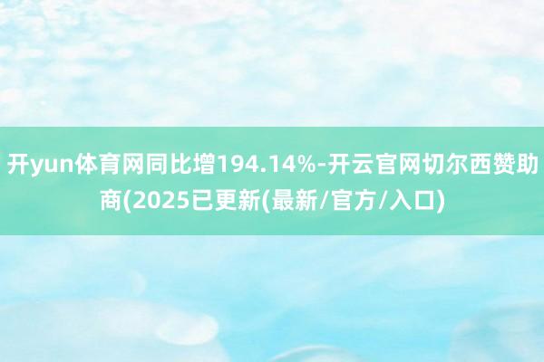开yun体育网同比增194.14%-开云官网切尔西赞助商(2025已更新(最新/官方/入口)
