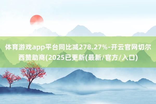 体育游戏app平台同比减278.27%-开云官网切尔西赞助商(2025已更新(最新/官方/入口)