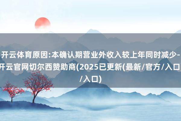 开云体育原因:本确认期营业外收入较上年同时减少-开云官网切尔西赞助商(2025已更新(最新/官方/入口)