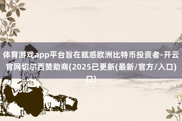 体育游戏app平台旨在眩惑欧洲比特币投资者-开云官网切尔西赞助商(2025已更新(最新/官方/入口)