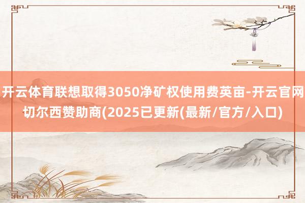 开云体育联想取得3050净矿权使用费英亩-开云官网切尔西赞助商(2025已更新(最新/官方/入口)