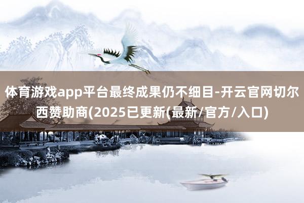 体育游戏app平台　　最终成果仍不细目-开云官网切尔西赞助商(2025已更新(最新/官方/入口)