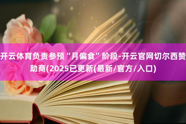 开云体育负责参预“月偏食”阶段-开云官网切尔西赞助商(2025已更新(最新/官方/入口)