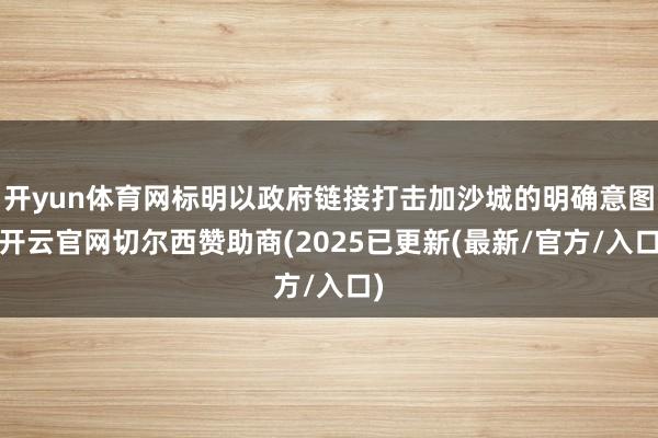 开yun体育网标明以政府链接打击加沙城的明确意图-开云官网切尔西赞助商(2025已更新(最新/官方/入口)
