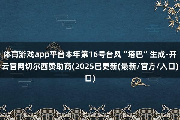 体育游戏app平台本年第16号台风“塔巴”生成-开云官网切尔西赞助商(2025已更新(最新/官方/入口)